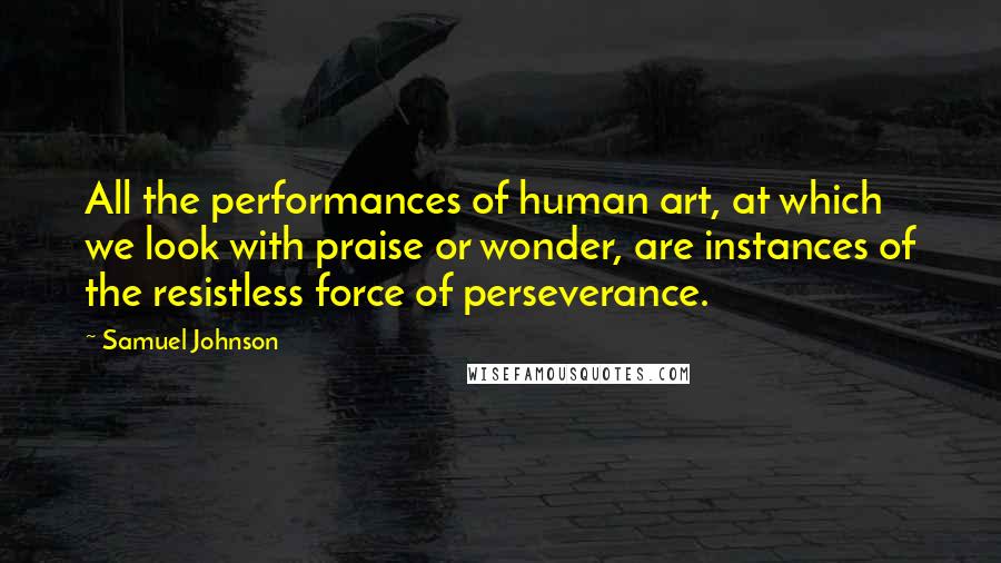 Samuel Johnson Quotes: All the performances of human art, at which we look with praise or wonder, are instances of the resistless force of perseverance.