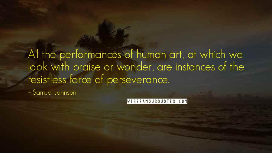 Samuel Johnson Quotes: All the performances of human art, at which we look with praise or wonder, are instances of the resistless force of perseverance.