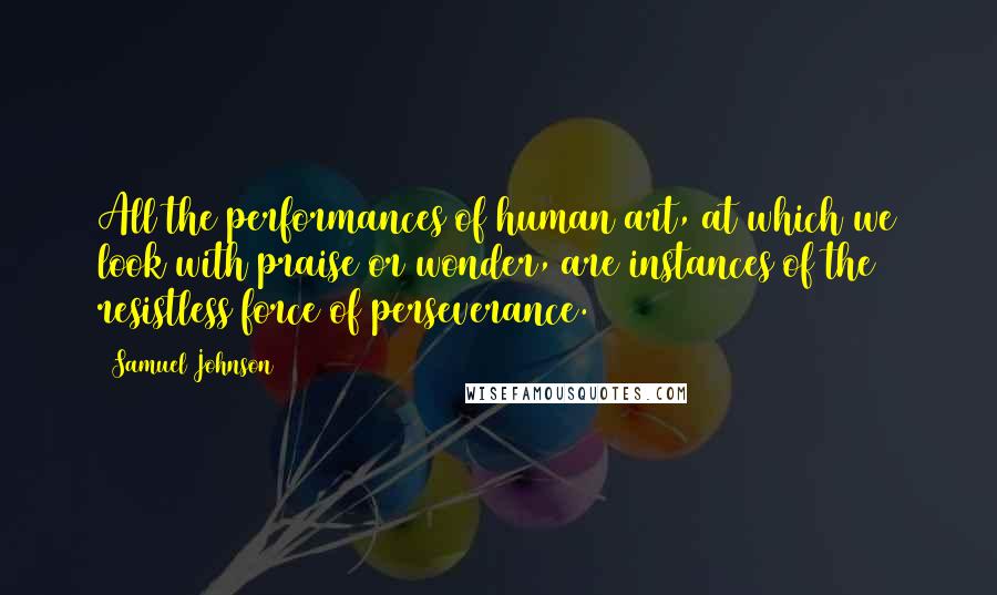 Samuel Johnson Quotes: All the performances of human art, at which we look with praise or wonder, are instances of the resistless force of perseverance.
