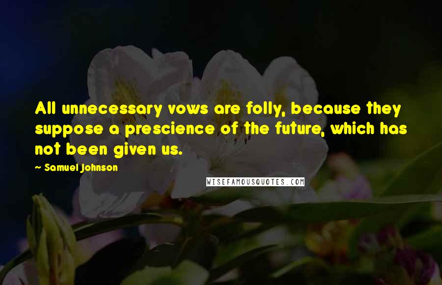 Samuel Johnson Quotes: All unnecessary vows are folly, because they suppose a prescience of the future, which has not been given us.