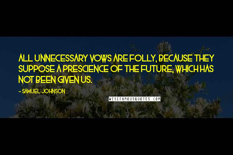 Samuel Johnson Quotes: All unnecessary vows are folly, because they suppose a prescience of the future, which has not been given us.