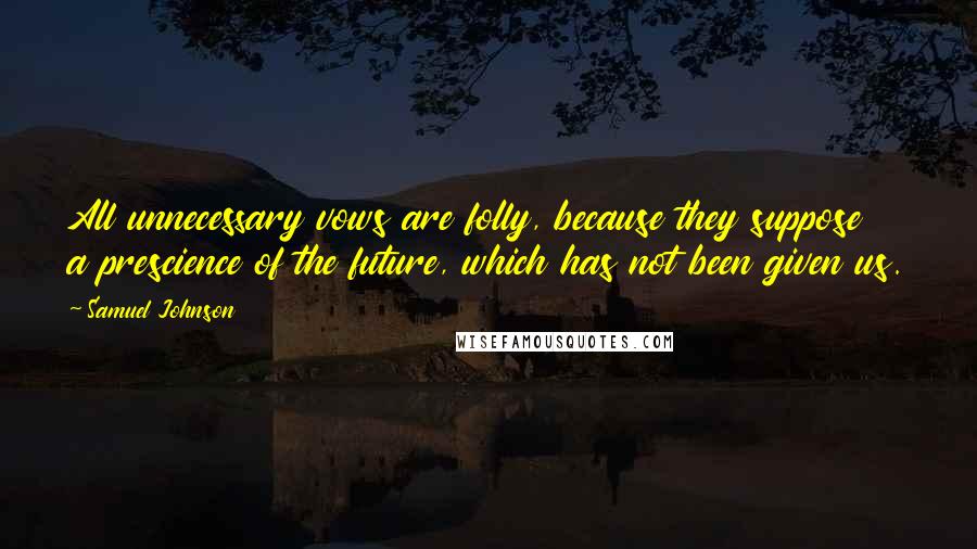 Samuel Johnson Quotes: All unnecessary vows are folly, because they suppose a prescience of the future, which has not been given us.