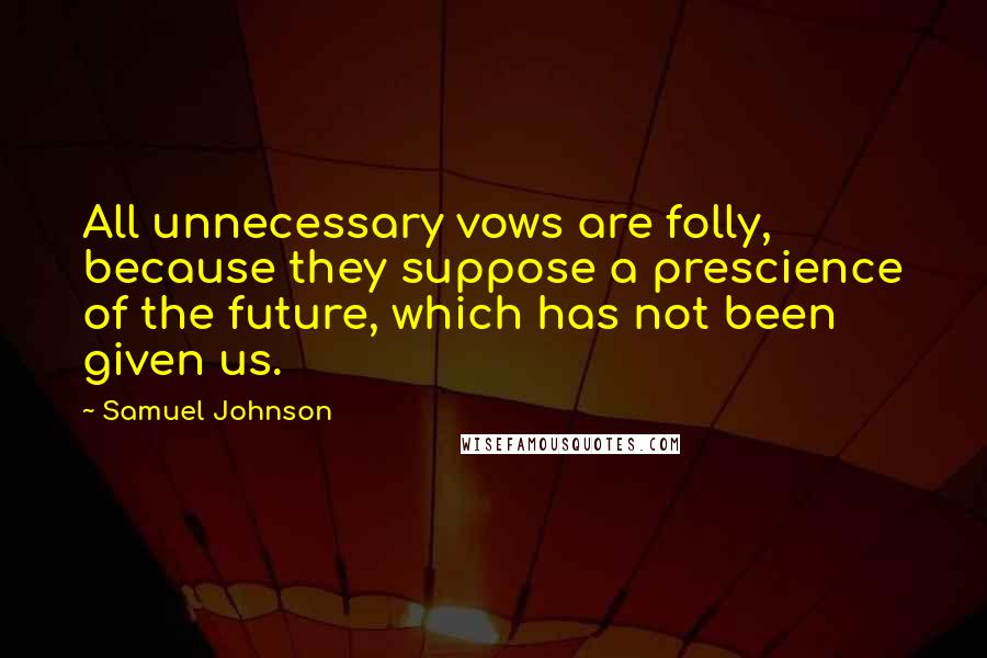Samuel Johnson Quotes: All unnecessary vows are folly, because they suppose a prescience of the future, which has not been given us.