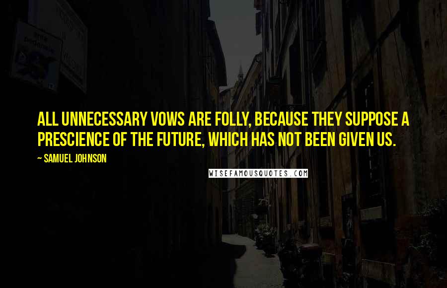Samuel Johnson Quotes: All unnecessary vows are folly, because they suppose a prescience of the future, which has not been given us.