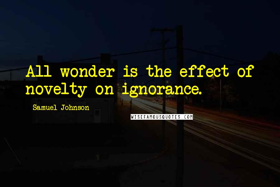 Samuel Johnson Quotes: All wonder is the effect of novelty on ignorance.