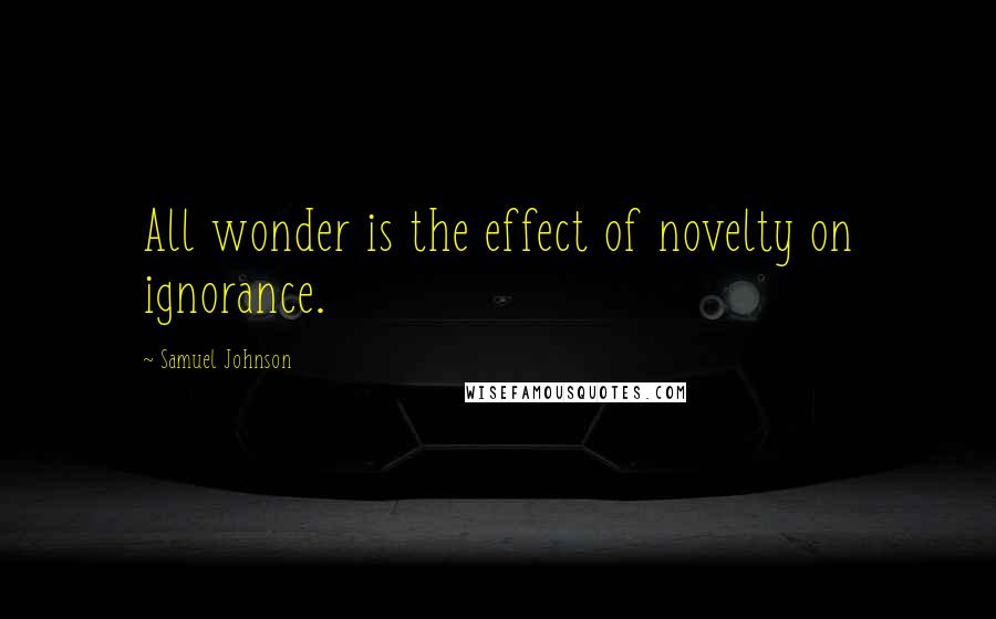 Samuel Johnson Quotes: All wonder is the effect of novelty on ignorance.