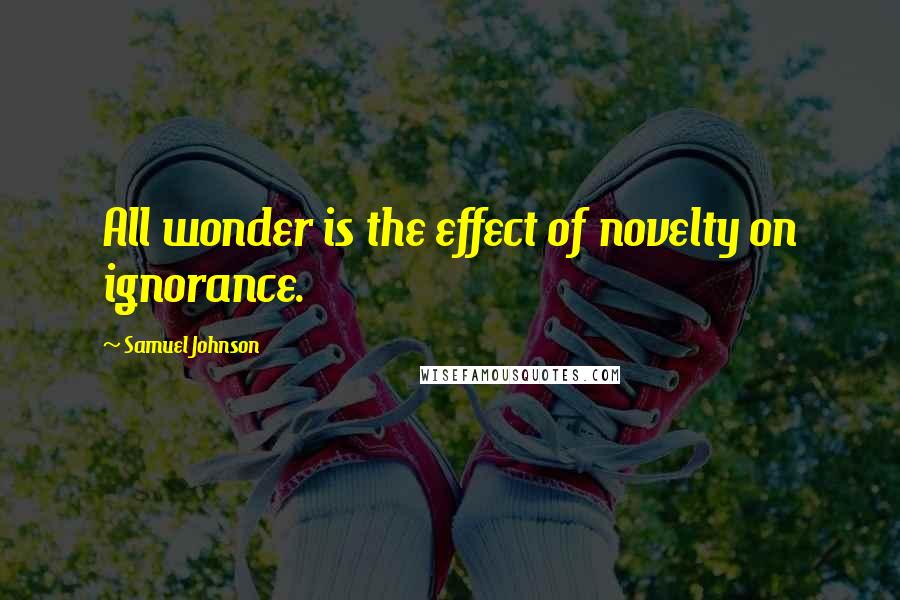 Samuel Johnson Quotes: All wonder is the effect of novelty on ignorance.