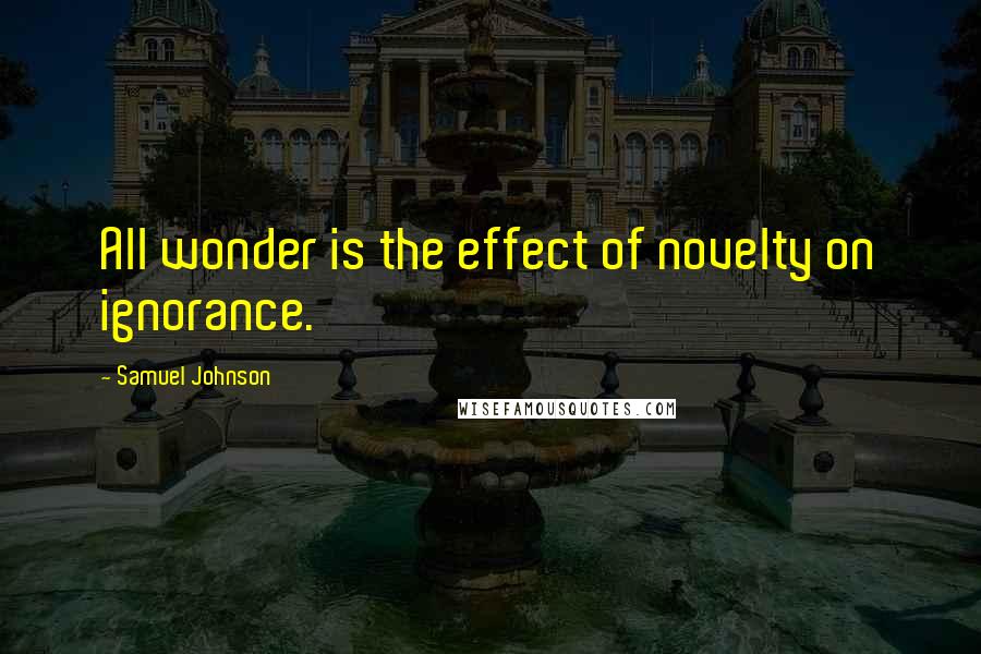 Samuel Johnson Quotes: All wonder is the effect of novelty on ignorance.