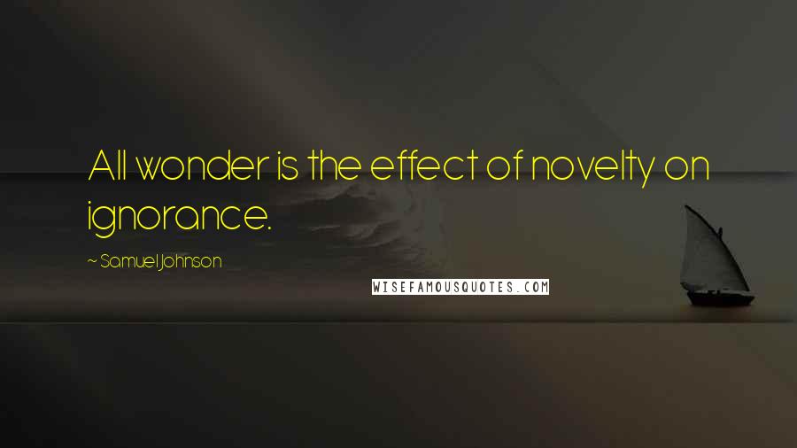 Samuel Johnson Quotes: All wonder is the effect of novelty on ignorance.