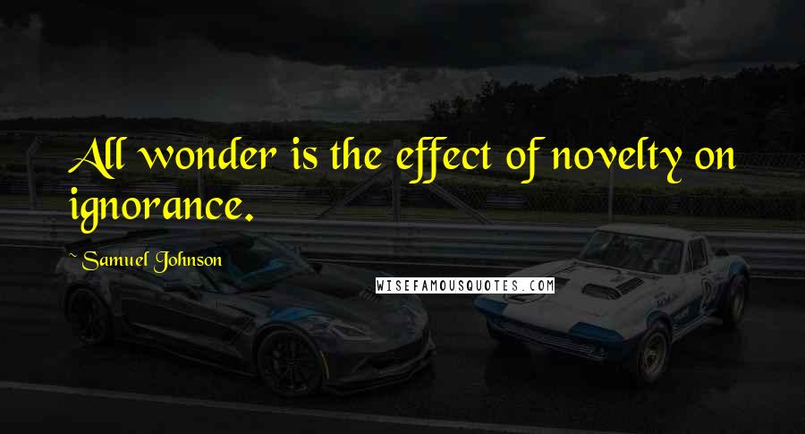 Samuel Johnson Quotes: All wonder is the effect of novelty on ignorance.