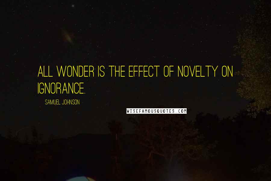 Samuel Johnson Quotes: All wonder is the effect of novelty on ignorance.