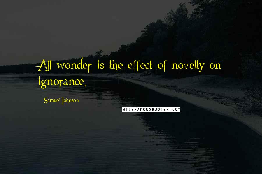 Samuel Johnson Quotes: All wonder is the effect of novelty on ignorance.