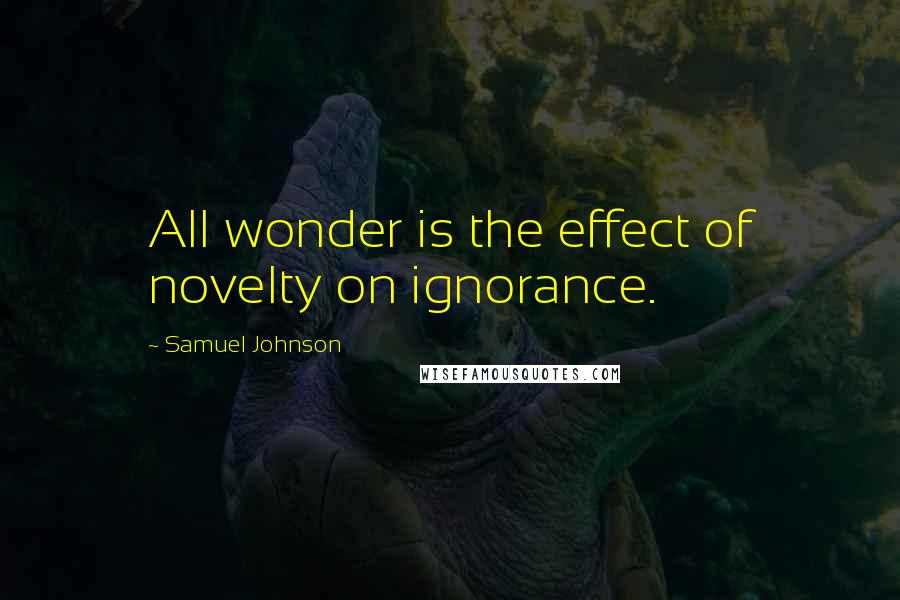 Samuel Johnson Quotes: All wonder is the effect of novelty on ignorance.