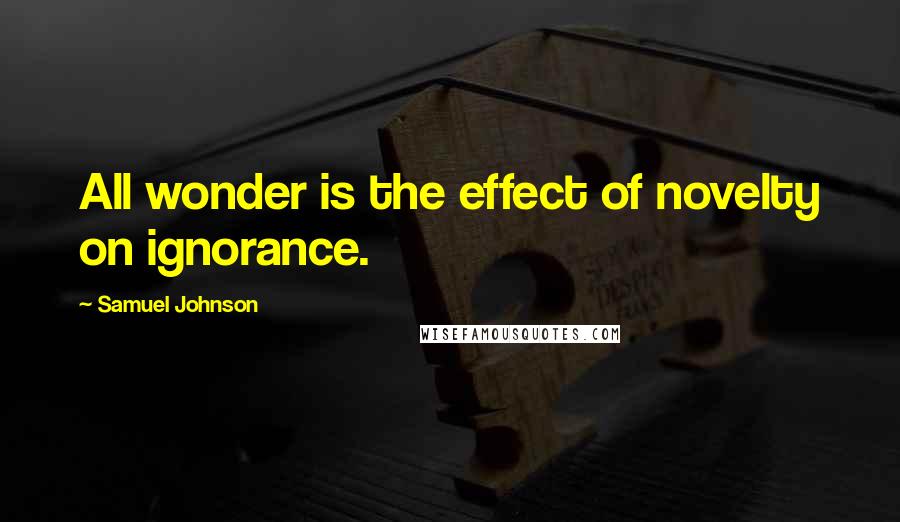 Samuel Johnson Quotes: All wonder is the effect of novelty on ignorance.