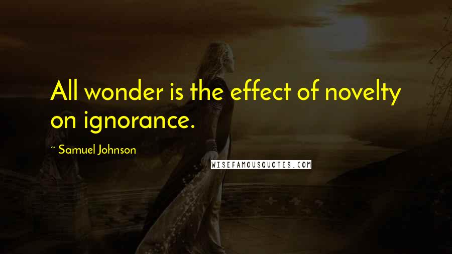 Samuel Johnson Quotes: All wonder is the effect of novelty on ignorance.