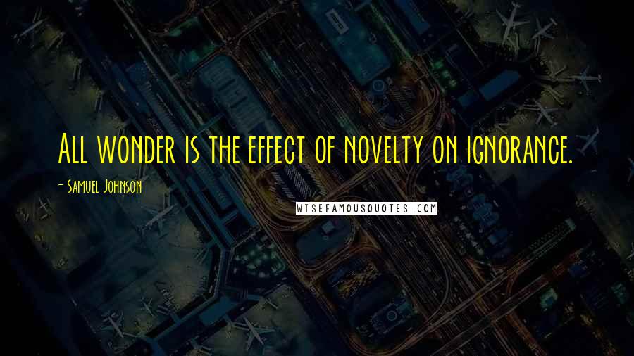 Samuel Johnson Quotes: All wonder is the effect of novelty on ignorance.