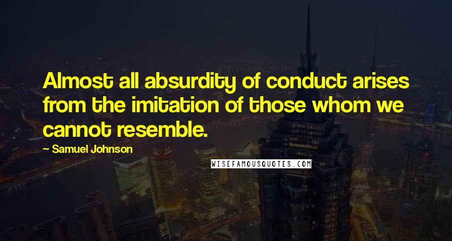 Samuel Johnson Quotes: Almost all absurdity of conduct arises from the imitation of those whom we cannot resemble.