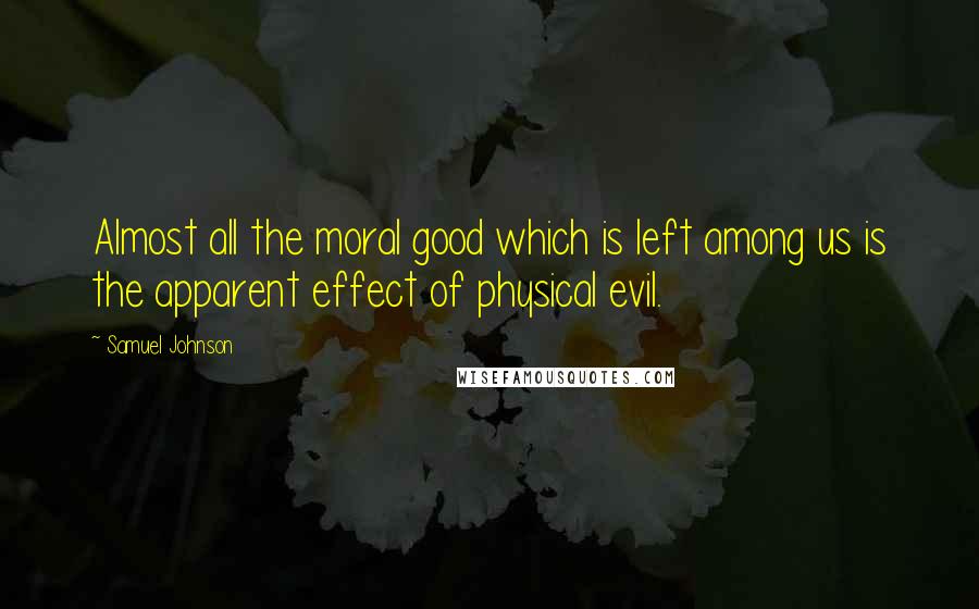 Samuel Johnson Quotes: Almost all the moral good which is left among us is the apparent effect of physical evil.