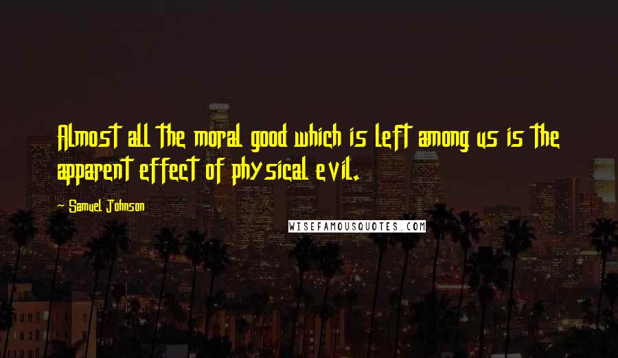 Samuel Johnson Quotes: Almost all the moral good which is left among us is the apparent effect of physical evil.