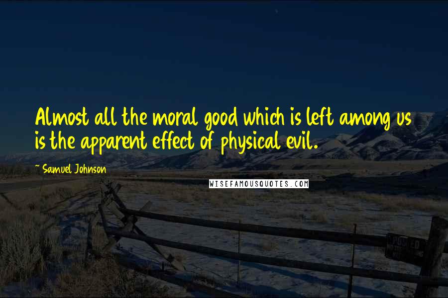 Samuel Johnson Quotes: Almost all the moral good which is left among us is the apparent effect of physical evil.