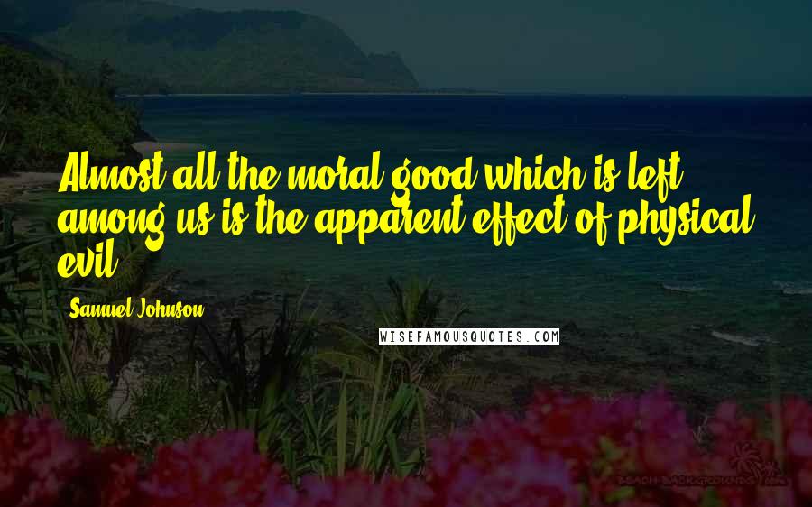 Samuel Johnson Quotes: Almost all the moral good which is left among us is the apparent effect of physical evil.