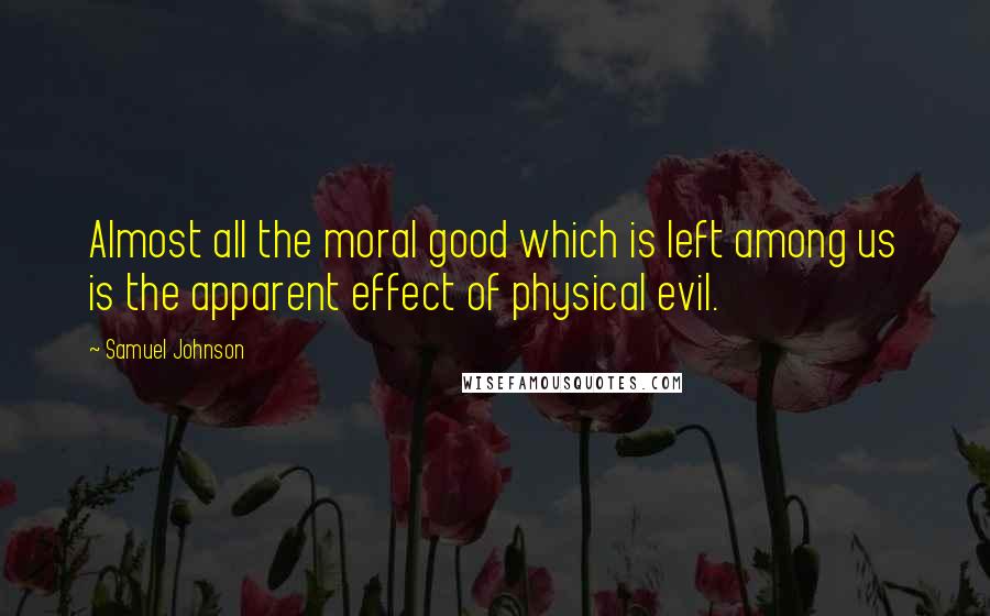 Samuel Johnson Quotes: Almost all the moral good which is left among us is the apparent effect of physical evil.