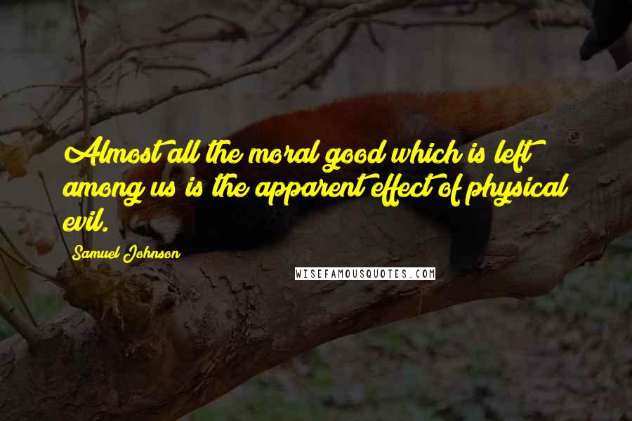 Samuel Johnson Quotes: Almost all the moral good which is left among us is the apparent effect of physical evil.