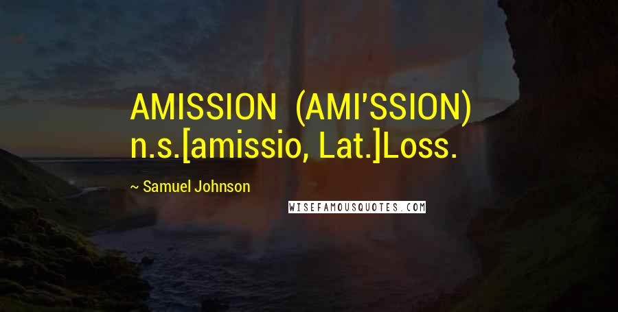 Samuel Johnson Quotes: AMISSION  (AMI'SSION)   n.s.[amissio, Lat.]Loss.