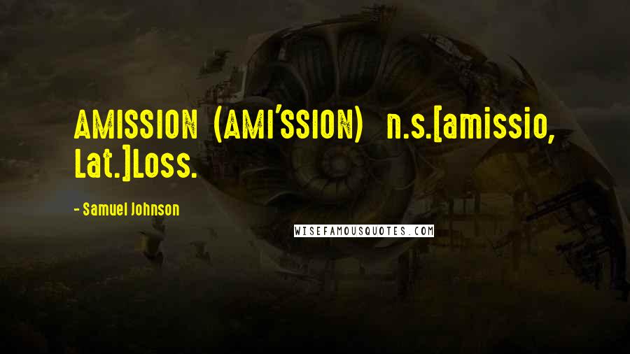 Samuel Johnson Quotes: AMISSION  (AMI'SSION)   n.s.[amissio, Lat.]Loss.