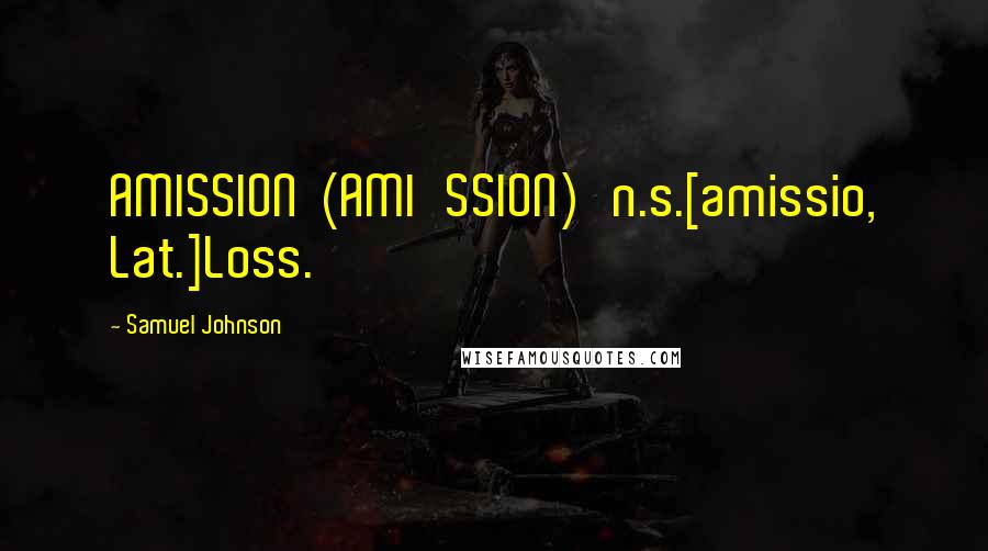 Samuel Johnson Quotes: AMISSION  (AMI'SSION)   n.s.[amissio, Lat.]Loss.