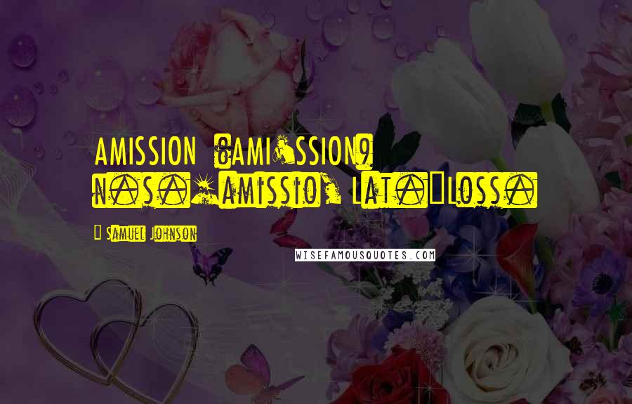 Samuel Johnson Quotes: AMISSION  (AMI'SSION)   n.s.[amissio, Lat.]Loss.