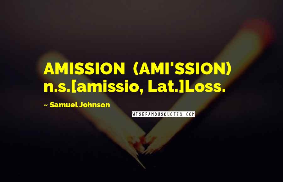 Samuel Johnson Quotes: AMISSION  (AMI'SSION)   n.s.[amissio, Lat.]Loss.