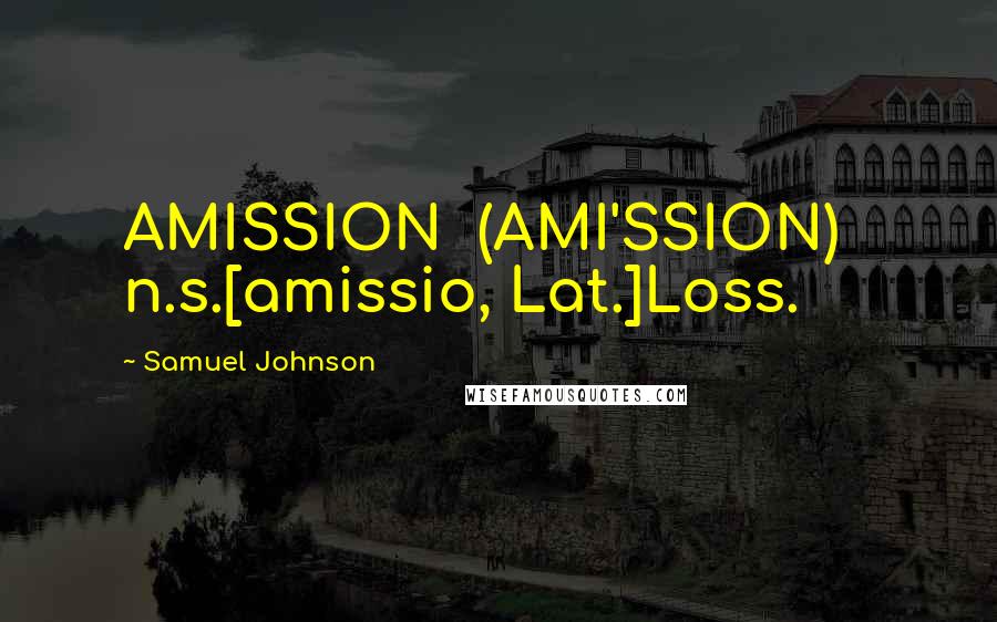 Samuel Johnson Quotes: AMISSION  (AMI'SSION)   n.s.[amissio, Lat.]Loss.