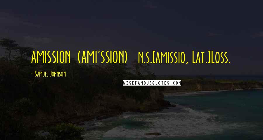 Samuel Johnson Quotes: AMISSION  (AMI'SSION)   n.s.[amissio, Lat.]Loss.