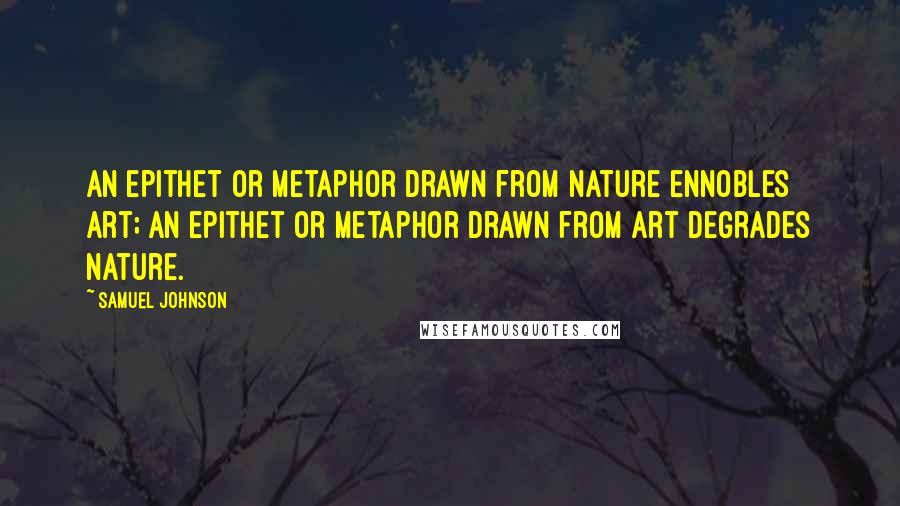 Samuel Johnson Quotes: An epithet or metaphor drawn from nature ennobles art; an epithet or metaphor drawn from art degrades nature.