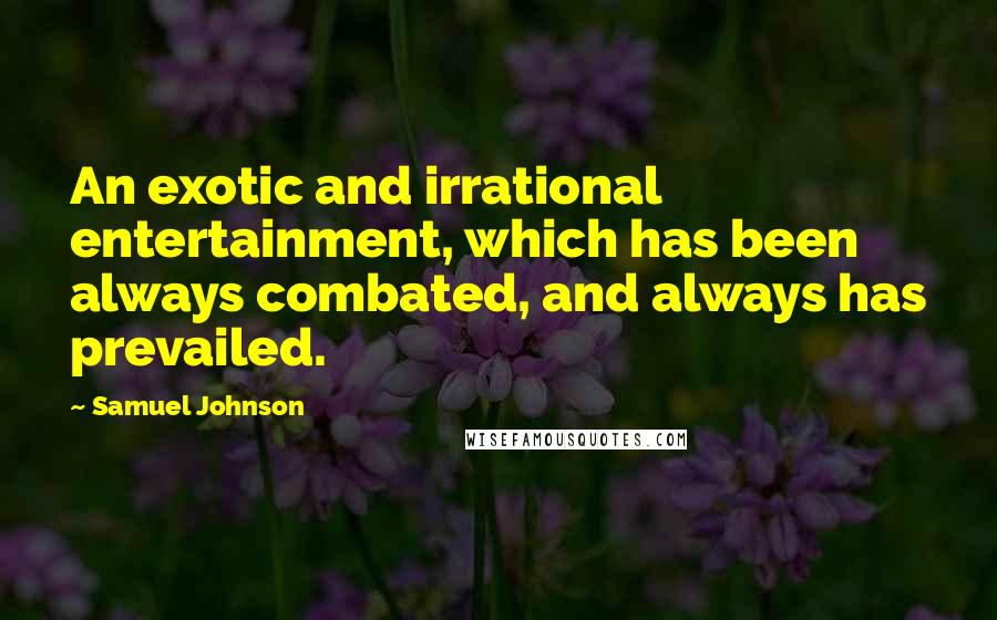Samuel Johnson Quotes: An exotic and irrational entertainment, which has been always combated, and always has prevailed.