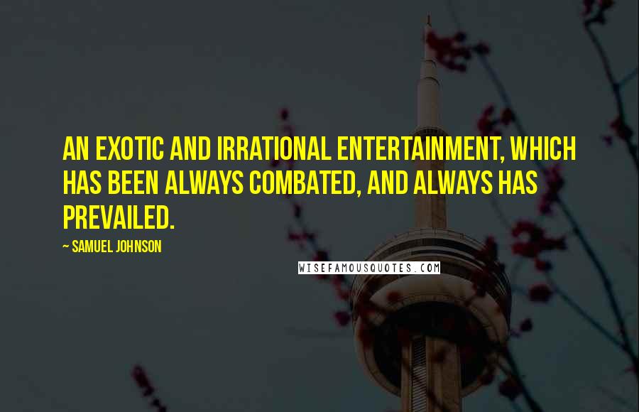 Samuel Johnson Quotes: An exotic and irrational entertainment, which has been always combated, and always has prevailed.