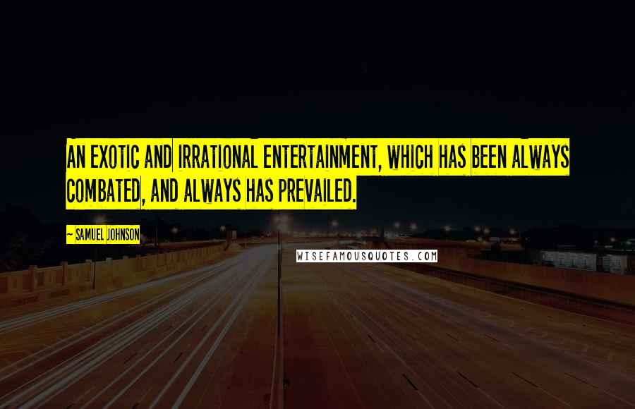 Samuel Johnson Quotes: An exotic and irrational entertainment, which has been always combated, and always has prevailed.