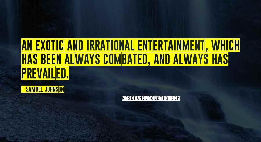 Samuel Johnson Quotes: An exotic and irrational entertainment, which has been always combated, and always has prevailed.