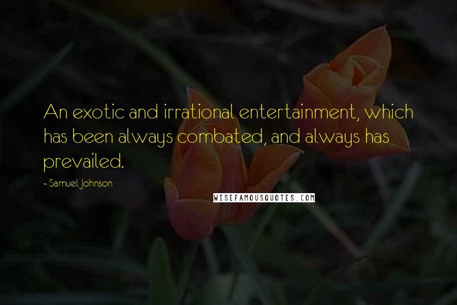 Samuel Johnson Quotes: An exotic and irrational entertainment, which has been always combated, and always has prevailed.