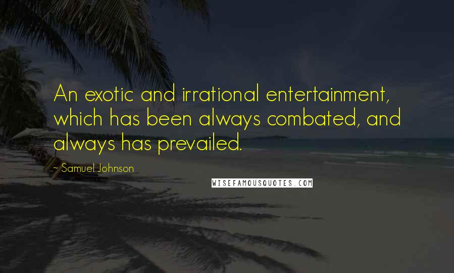 Samuel Johnson Quotes: An exotic and irrational entertainment, which has been always combated, and always has prevailed.