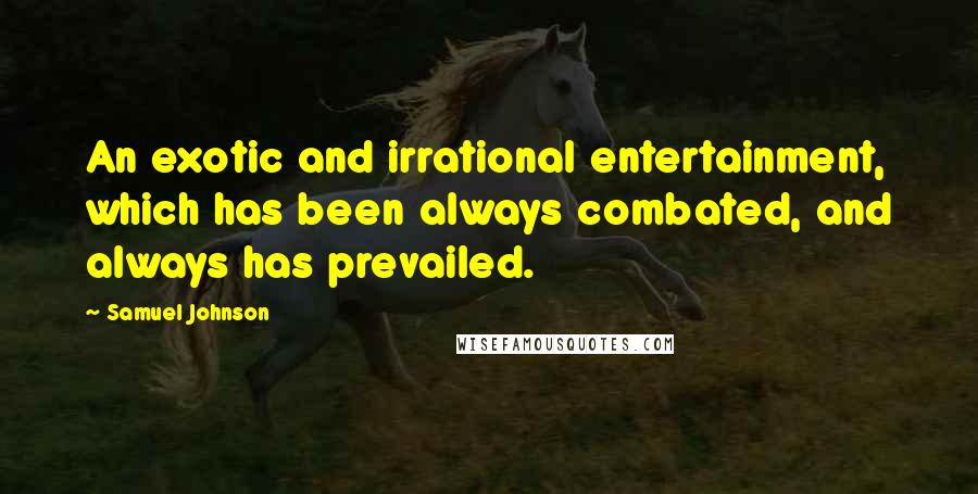 Samuel Johnson Quotes: An exotic and irrational entertainment, which has been always combated, and always has prevailed.