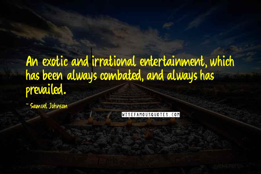 Samuel Johnson Quotes: An exotic and irrational entertainment, which has been always combated, and always has prevailed.