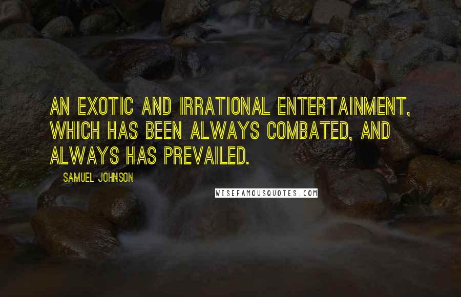 Samuel Johnson Quotes: An exotic and irrational entertainment, which has been always combated, and always has prevailed.