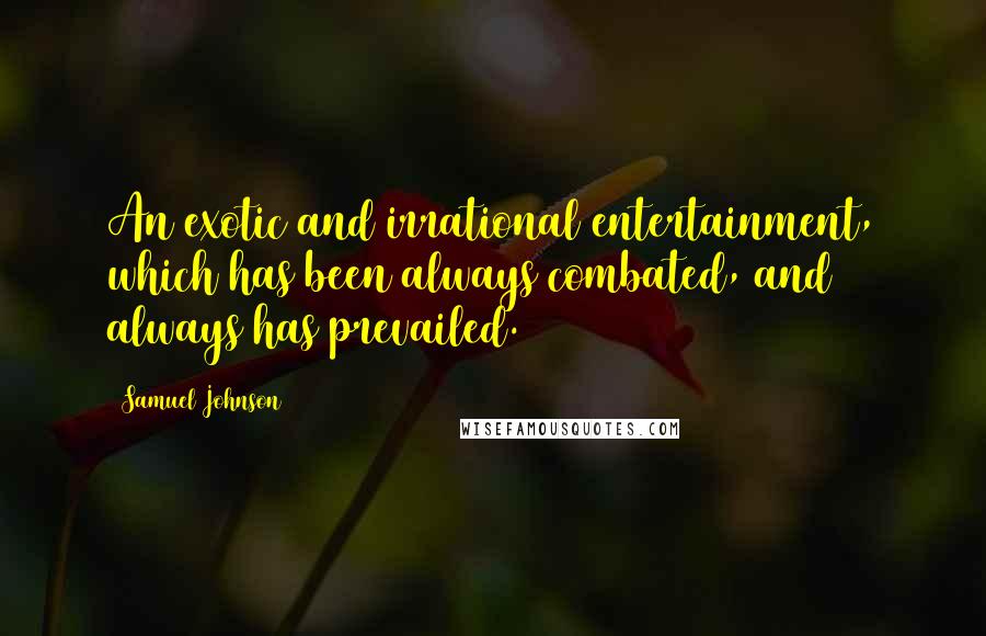 Samuel Johnson Quotes: An exotic and irrational entertainment, which has been always combated, and always has prevailed.