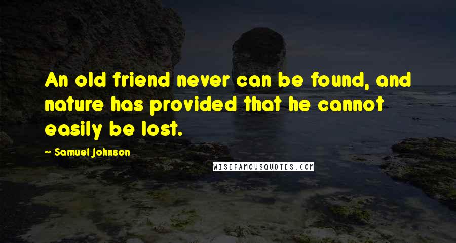 Samuel Johnson Quotes: An old friend never can be found, and nature has provided that he cannot easily be lost.