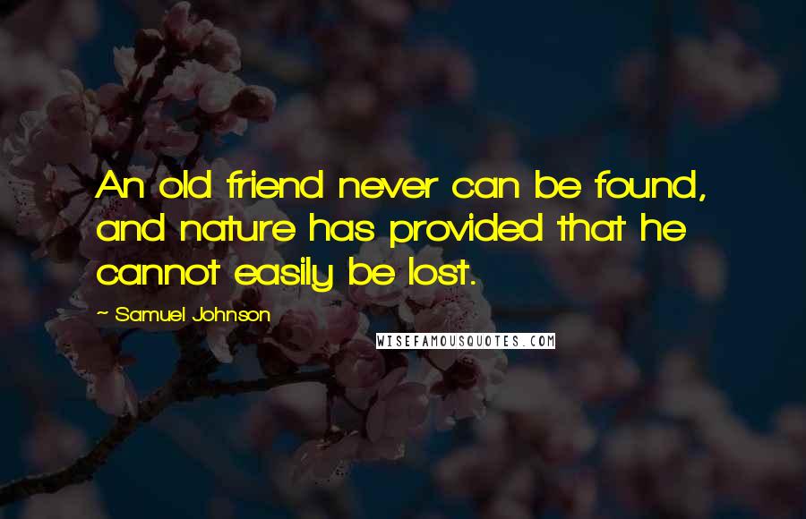 Samuel Johnson Quotes: An old friend never can be found, and nature has provided that he cannot easily be lost.