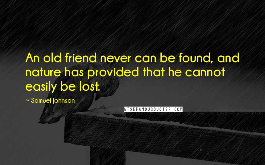 Samuel Johnson Quotes: An old friend never can be found, and nature has provided that he cannot easily be lost.