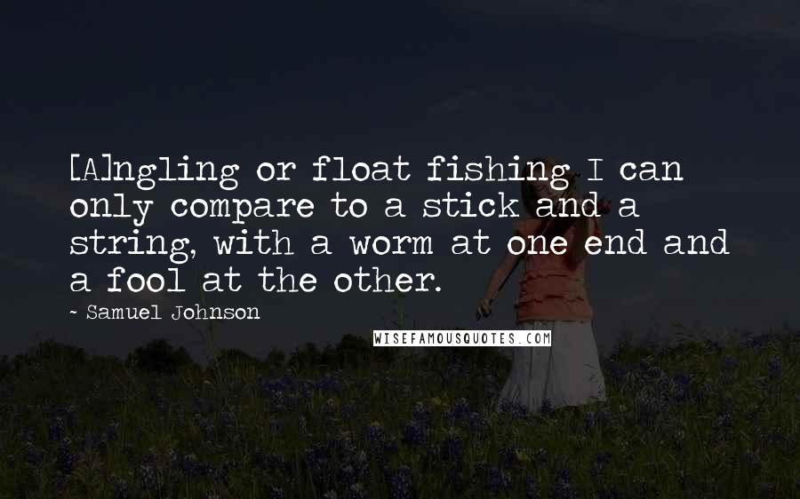 Samuel Johnson Quotes: [A]ngling or float fishing I can only compare to a stick and a string, with a worm at one end and a fool at the other.