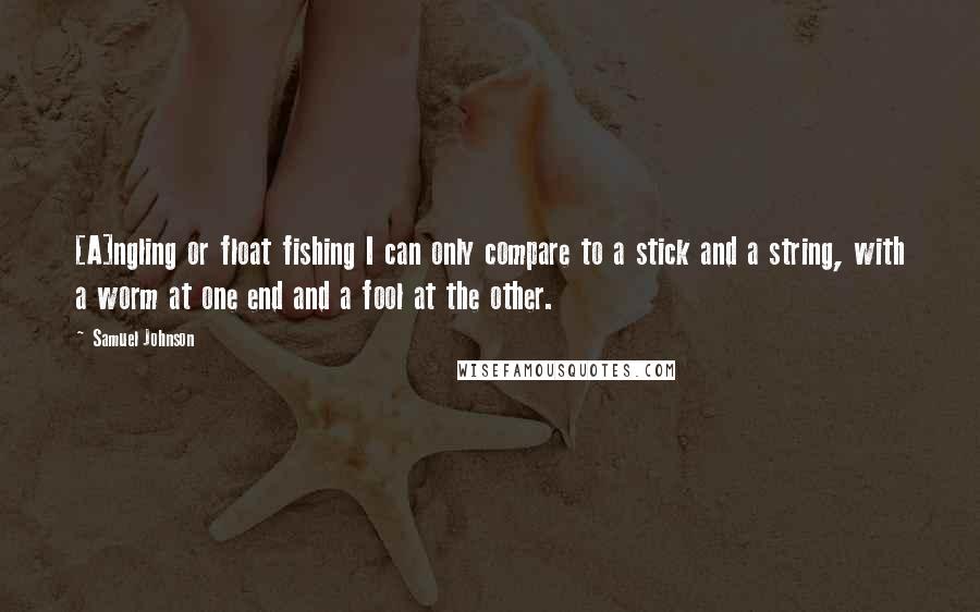 Samuel Johnson Quotes: [A]ngling or float fishing I can only compare to a stick and a string, with a worm at one end and a fool at the other.